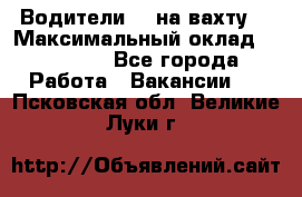 Водители BC на вахту. › Максимальный оклад ­ 99 000 - Все города Работа » Вакансии   . Псковская обл.,Великие Луки г.